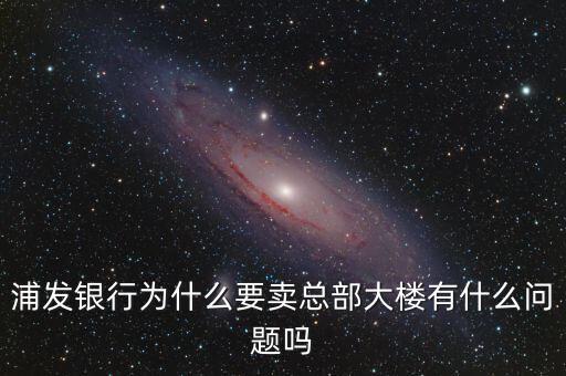 為什么選擇浦發銀行,浦發銀行為什么要賣總部大樓