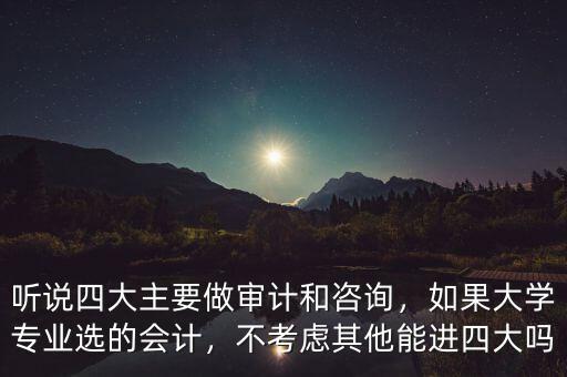 聽說四大主要做審計和咨詢，如果大學(xué)專業(yè)選的會計，不考慮其他能進四大嗎