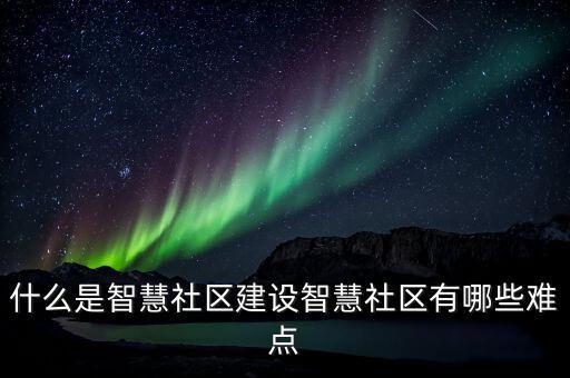 什么是智慧社區建設智慧社區有哪些難點