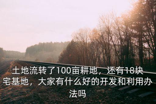 土地流轉了100畝耕地，還有18塊宅基地，大家有什么好的開發和利用辦法嗎