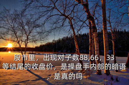 股市里，出現(xiàn)對(duì)子數(shù)88,66，33等結(jié)尾的收盤價(jià)，是操盤手內(nèi)部的暗語，是真的嗎