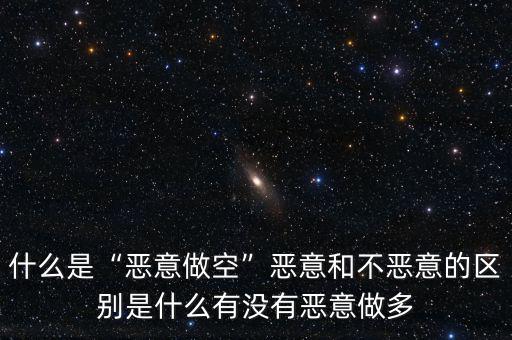 什么是“惡意做空”惡意和不惡意的區別是什么有沒有惡意做多