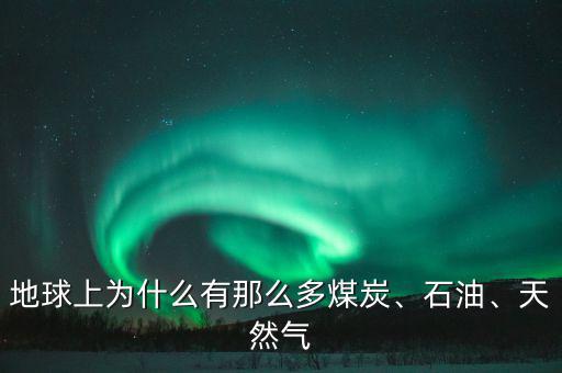 地球上為什么有那么多煤炭、石油、天然氣