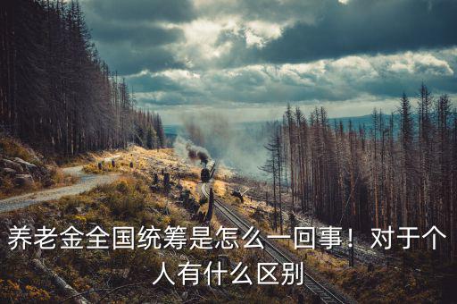 養老金全國統籌是怎么一回事！對于個人有什么區別