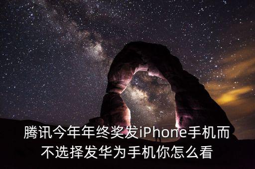 騰訊今年年終獎發iPhone手機而不選擇發華為手機你怎么看