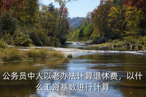 公務員中人以老辦法計算退休費，以什么工資基數進行計算
