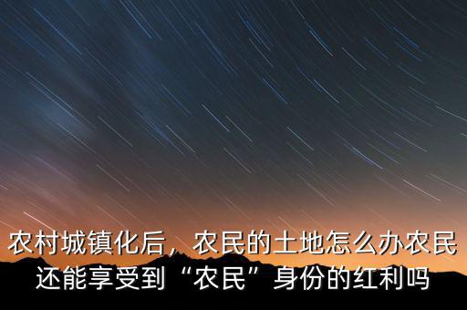 農村城鎮化后，農民的土地怎么辦農民還能享受到“農民”身份的紅利嗎
