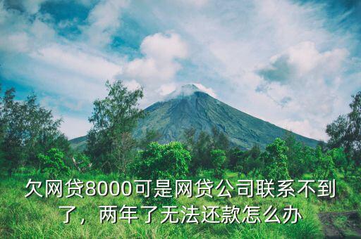 欠網貸8000可是網貸公司聯系不到了，兩年了無法還款怎么辦