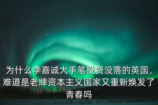 為什么李嘉誠大手筆投資沒落的英國，難道是老牌資本主義國家又重新煥發(fā)了青春嗎