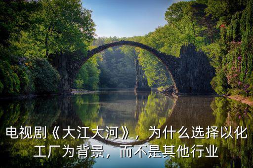 電視劇《大江大河》，為什么選擇以化工廠為背景，而不是其他行業