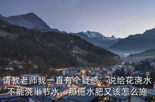 請教老師我一直有個疑惑，說給花澆水不能澆半節水，那施水肥又該怎么施