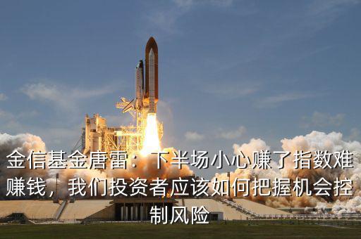 金信基金唐雷：下半場小心賺了指數難賺錢，我們投資者應該如何把握機會控制風險