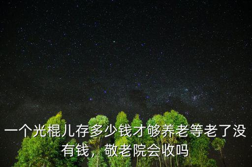 一個(gè)光棍兒存多少錢才夠養(yǎng)老等老了沒有錢，敬老院會(huì)收嗎