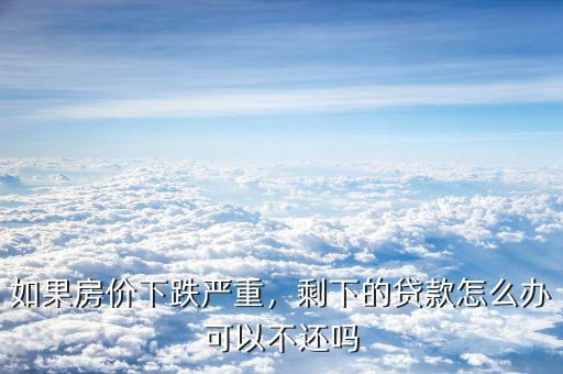 如果房?jī)r(jià)下跌嚴(yán)重，剩下的貸款怎么辦可以不還嗎
