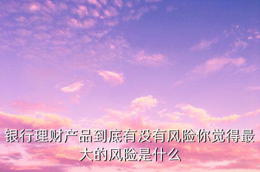 銀行理財產品到底有沒有風險你覺得最大的風險是什么