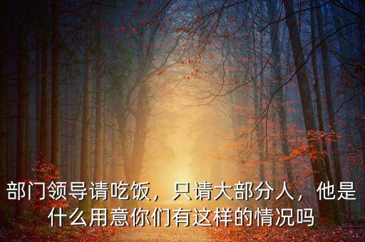 部門領導請吃飯，只請大部分人，他是什么用意你們有這樣的情況嗎
