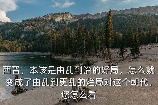 西晉，本該是由亂到治的好局，怎么就變成了由亂到更亂的爛局對這個朝代，您怎么看