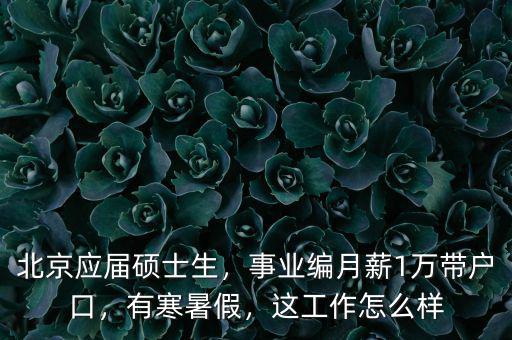 北京應屆碩士生，事業編月薪1萬帶戶口，有寒暑假，這工作怎么樣
