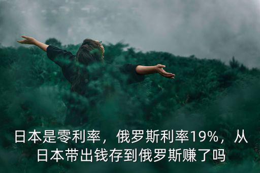 日本是零利率，俄羅斯利率19%，從日本帶出錢(qián)存到俄羅斯賺了嗎