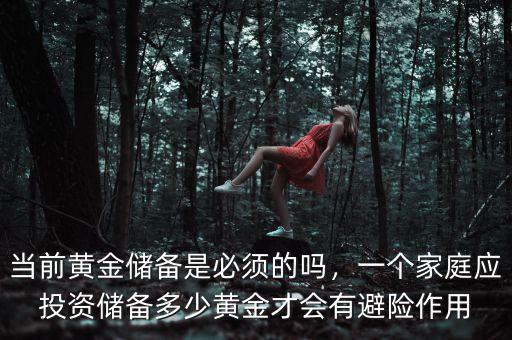 當(dāng)前黃金儲(chǔ)備是必須的嗎，一個(gè)家庭應(yīng)投資儲(chǔ)備多少黃金才會(huì)有避險(xiǎn)作用