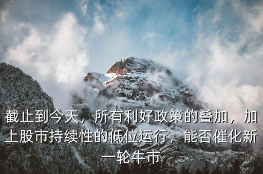 截止到今天，所有利好政策的疊加，加上股市持續(xù)性的低位運行，能否催化新一輪牛市