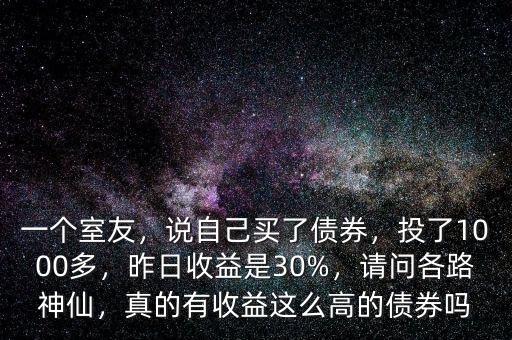 一個(gè)室友，說自己買了債券，投了1000多，昨日收益是30%，請問各路神仙，真的有收益這么高的債券嗎