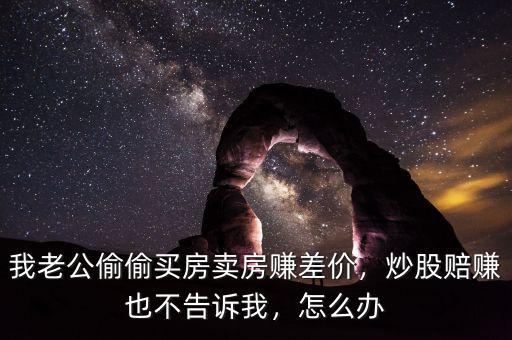 我老公偷偷買房賣房賺差價，炒股賠賺也不告訴我，怎么辦