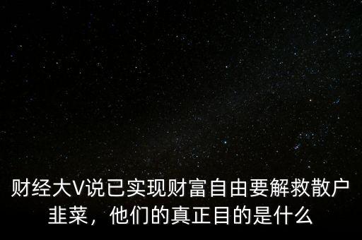 財經大V說已實現財富自由要解救散戶韭菜，他們的真正目的是什么