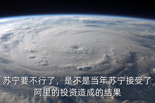 蘇寧要不行了，是不是當年蘇寧接受了阿里的投資造成的結果