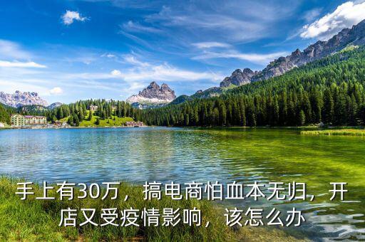 手上有30萬，搞電商怕血本無歸，開店又受疫情影響，該怎么辦