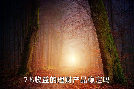 合理理財產品怎么樣,7%收益的理財產品穩定嗎