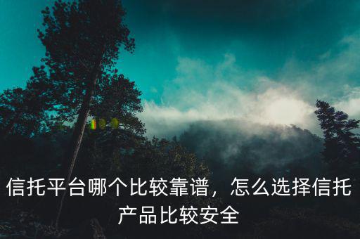 信托平臺哪個比較靠譜，怎么選擇信托產品比較安全
