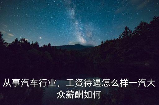 從事汽車行業，工資待遇怎么樣一汽大眾薪酬如何
