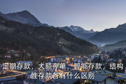 定期存款，大額存單，智能存款，結(jié)構(gòu)性存款各有什么區(qū)別