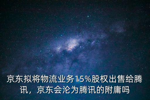 京東擬將物流業務15%股權出售給騰訊，京東會淪為騰訊的附庸嗎