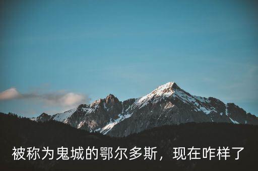 被稱為鬼城的鄂爾多斯，現在咋樣了