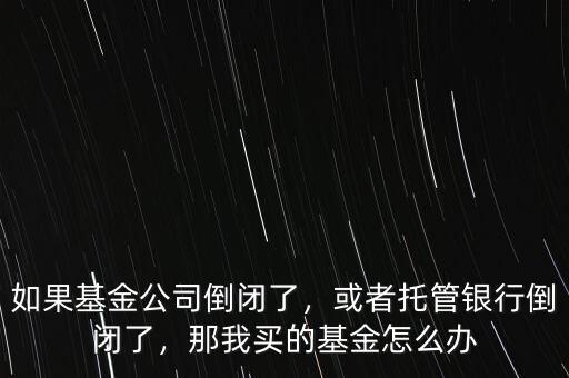 如果基金公司倒閉了，或者托管銀行倒閉了，那我買的基金怎么辦