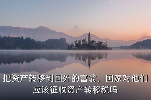 把資產轉移到國外的富翁，國家對他們應該征收資產轉移稅嗎