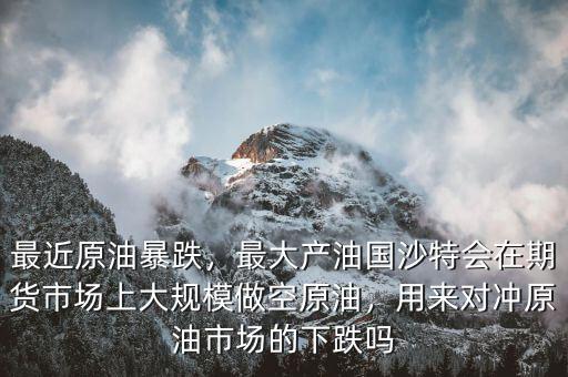 最近原油暴跌，最大產油國沙特會在期貨市場上大規模做空原油，用來對沖原油市場的下跌嗎