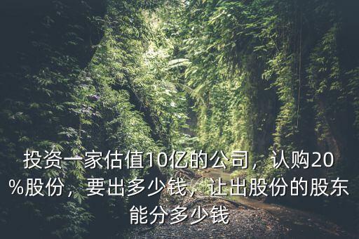 投資一家估值10億的公司，認購20%股份，要出多少錢，讓出股份的股東能分多少錢