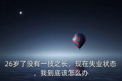 今年26歲失業狀態怎么辦,現在失業狀態