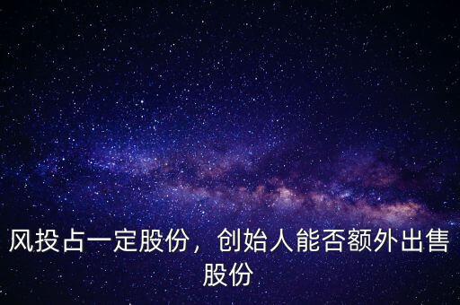 風投一般占多少股份,創始人能否額外出售股份
