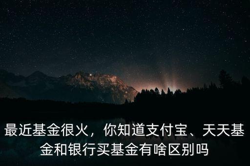 最近基金很火，你知道支付寶、天天基金和銀行買基金有啥區(qū)別嗎