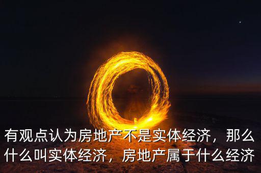 有觀點認為房地產不是實體經濟，那么什么叫實體經濟，房地產屬于什么經濟