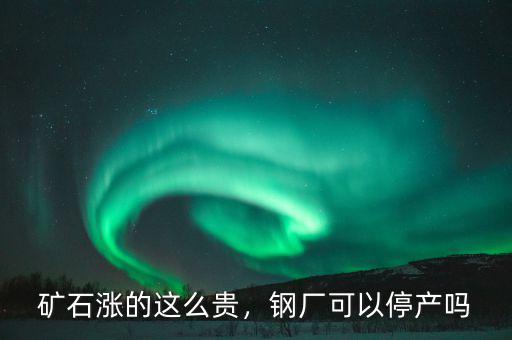 礦石漲的這么貴，鋼廠可以停產嗎