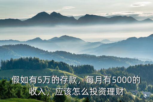 假如有5萬的存款，每月有5000的收入，應該怎么投資理財