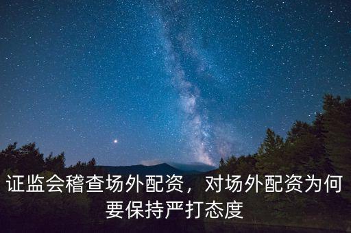 證監會稽查場外配資，對場外配資為何要保持嚴打態度