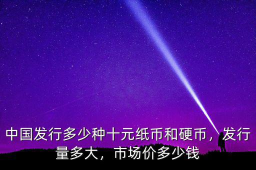 中國(guó)發(fā)行多少種十元紙幣和硬幣，發(fā)行量多大，市場(chǎng)價(jià)多少錢(qián)