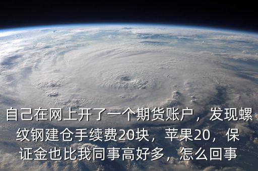 自己在網上開了一個期貨賬戶，發現螺紋鋼建倉手續費20塊，蘋果20，保證金也比我同事高好多，怎么回事