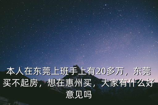 本人在東莞上班手上有20多萬，東莞買不起房，想在惠州買，大家有什么好意見嗎